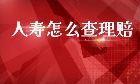 人寿怎么查理赔_https://cj002.lansai.wang_保险问答_第1张