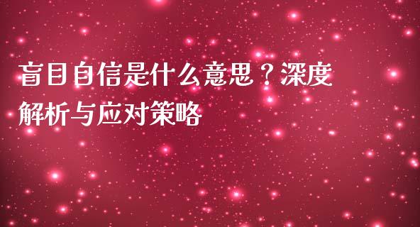 盲目自信是什么意思？深度解析与应对策略_https://cj002.lansai.wang_保险问答_第1张