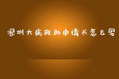 深圳大病救助申请书怎么写_https://cj002.lansai.wang_保险问答_第1张