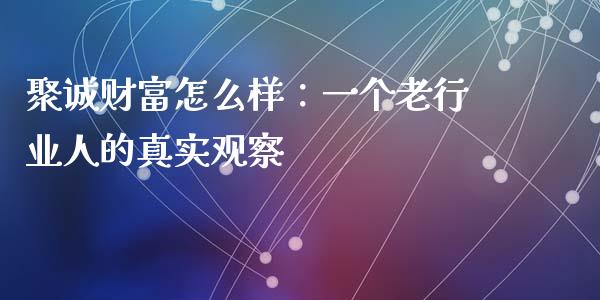 聚诚财富怎么样：一个老行业人的真实观察_https://cj002.lansai.wang_财经百问_第1张