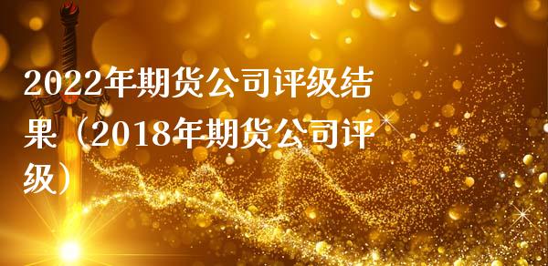 2022年期货公司评级结果（2018年期货公司评级）_https://cj002.lansai.wang_股市问答_第1张