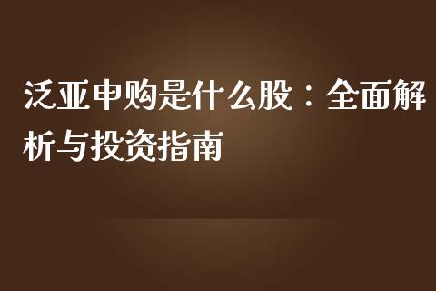 泛亚申购是什么股：全面解析与投资指南_https://cj002.lansai.wang_期货问答_第1张