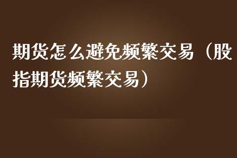 期货怎么避免频繁交易（股指期货频繁交易）_https://cj002.lansai.wang_保险问答_第1张