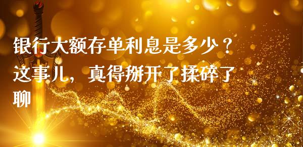 银行大额存单利息是多少？这事儿，真得掰开了揉碎了聊_https://cj002.lansai.wang_保险问答_第1张