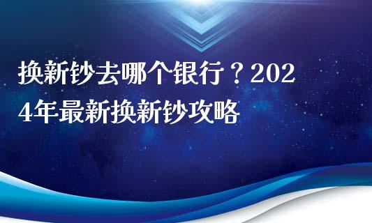 换新钞去哪个银行？2024年最新换新钞攻略_https://cj002.lansai.wang_保险问答_第1张