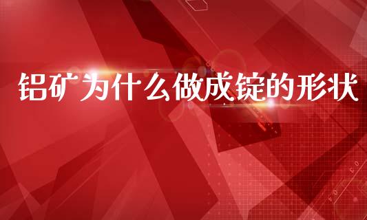 铝矿为什么做成锭的形状_https://cj002.lansai.wang_期货问答_第1张
