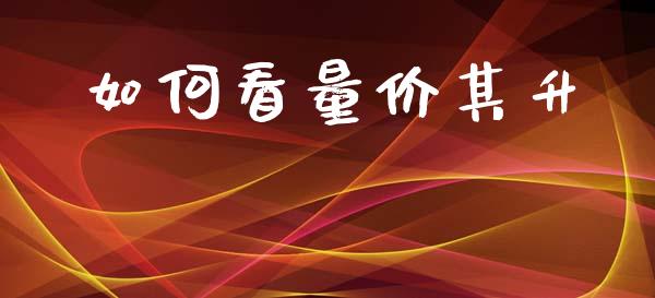 如何看量价其升_https://cj002.lansai.wang_财经百问_第1张