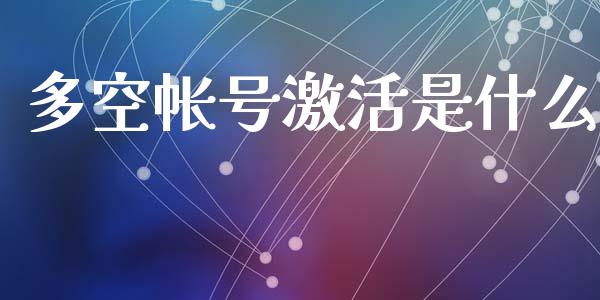 多空帐号激活是什么_https://cj002.lansai.wang_财经问答_第1张