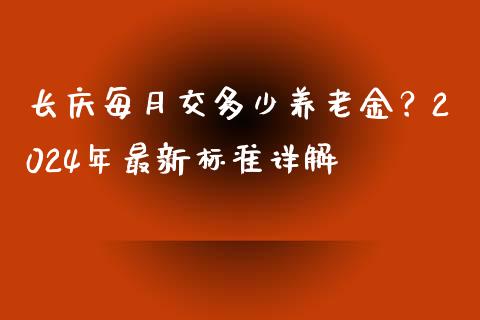 长庆每月交多少养老金？2024年最新标准详解_https://cj002.lansai.wang_股市问答_第1张