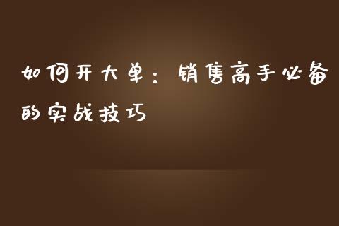 如何开大单：销售高手必备的实战技巧_https://cj002.lansai.wang_理财问答_第1张