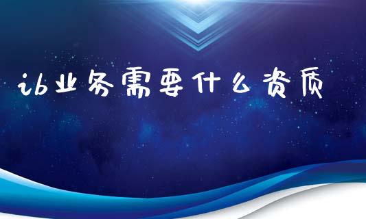 ib业务需要什么资质_https://cj002.lansai.wang_期货问答_第1张