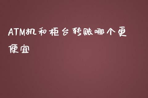 ATM机和柜台转账哪个更便宜_https://cj002.lansai.wang_理财问答_第1张