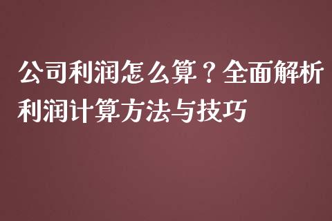 公司利润怎么算?全面解析利润计算方法与技巧_金融问答_第1张_财经百问网 公司利润怎么算?全面解析利润计算方法与技巧_https://cj002.lansai.wang_金融问答_第1张