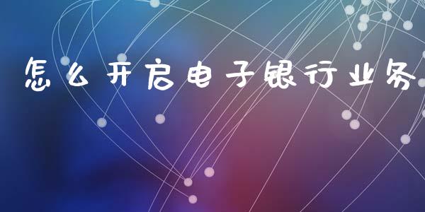 怎么开启电子银行业务_https://cj002.lansai.wang_金融问答_第1张