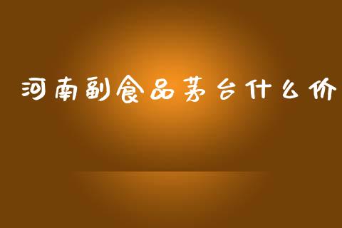 河南副食品茅台什么价_https://cj002.lansai.wang_期货问答_第1张
