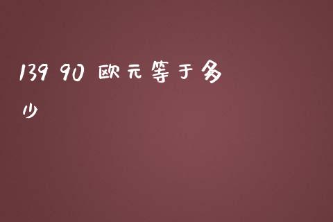 139 90 欧元等于多少_https://cj002.lansai.wang_财经问答_第1张