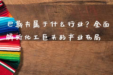 巴斯夫属于什么行业？全面解析化工巨头的产业布局_https://cj002.lansai.wang_期货问答_第1张