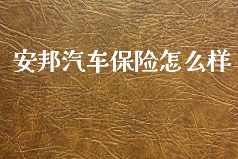 安邦汽车保险怎么样_https://cj002.lansai.wang_财经问答_第1张