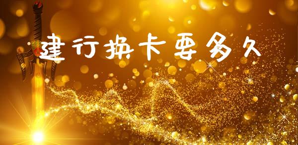 建行换卡要多久_https://cj002.lansai.wang_股市问答_第1张