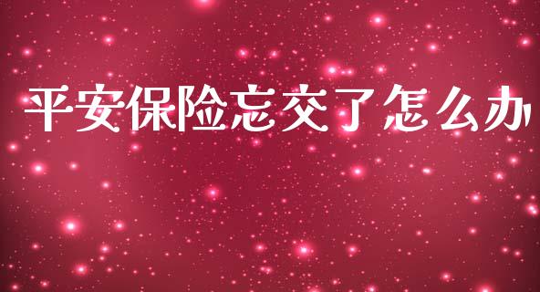 平安保险忘交了怎么办_https://cj002.lansai.wang_保险问答_第1张