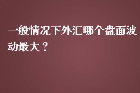 一般情况下外汇哪个盘面波动最大？_https://cj002.lansai.wang_理财问答_第1张