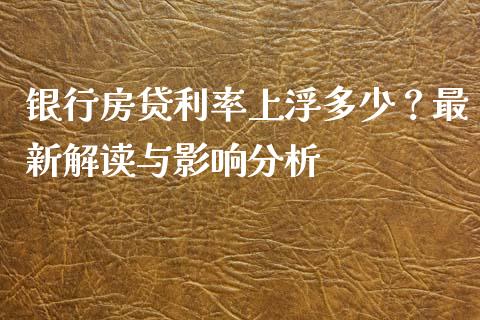 银行房贷利率上浮多少？最新解读与影响分析_https://cj002.lansai.wang_保险问答_第1张