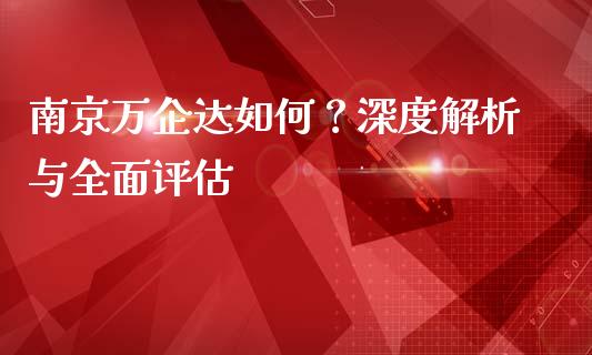 南京万企达如何？深度解析与全面评估_https://cj002.lansai.wang_财经百问_第1张