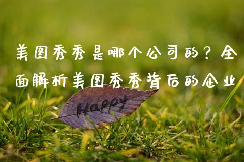 美图秀秀是哪个公司的？全面解析美图秀秀背后的企业_https://cj002.lansai.wang_金融问答_第1张