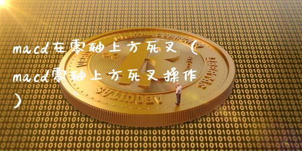 macd在零轴上方死叉（macd零轴上方死叉操作）_https://cj002.lansai.wang_股市问答_第1张