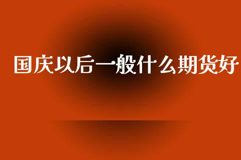 国庆以后一般什么期货好_https://cj002.lansai.wang_会计问答_第1张