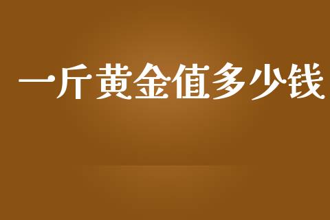 一斤黄金值多少钱_https://cj002.lansai.wang_股市问答_第1张