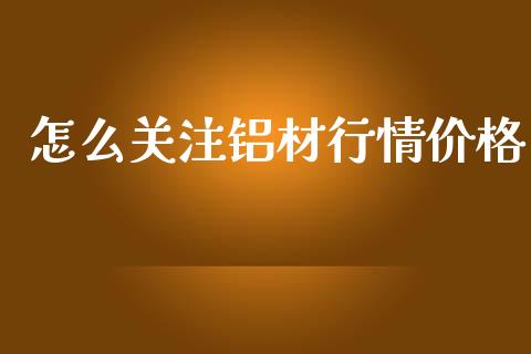 怎么关注铝材行情价格_https://cj002.lansai.wang_理财问答_第1张