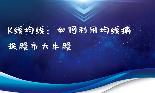 K线均线：如何利用均线捕捉股市大牛股_https://cj002.lansai.wang_股市问答_第1张