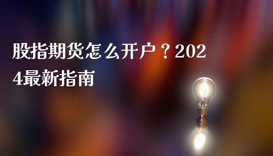 股指期货怎么开户？2024最新指南_https://cj002.lansai.wang_保险问答_第1张