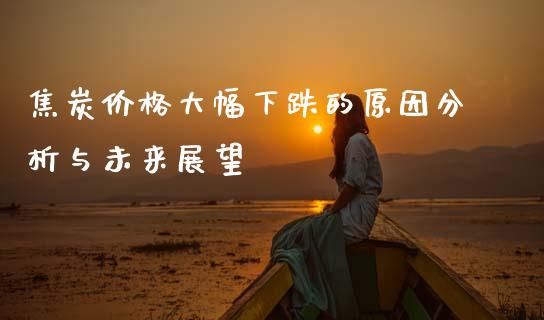焦炭价格大幅下跌的原因分析与未来展望_https://cj002.lansai.wang_理财问答_第1张