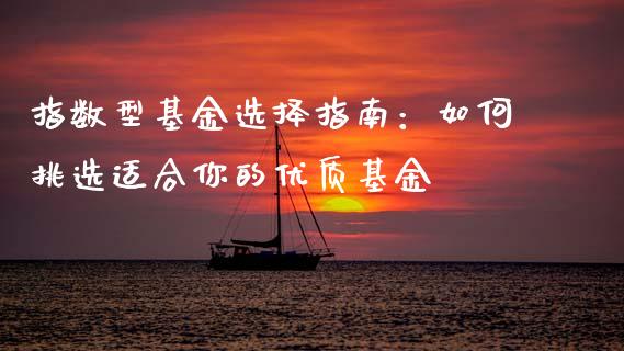 指数型基金选择指南：如何挑选适合你的优质基金_https://cj002.lansai.wang_保险问答_第1张