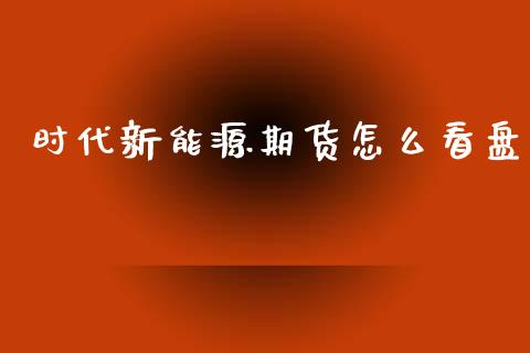 时代新能源期货怎么看盘_股市问答_第1张_财经百问网 时代新能源期货怎么看盘_https://cj002.lansai.wang_股市问答_第1张
