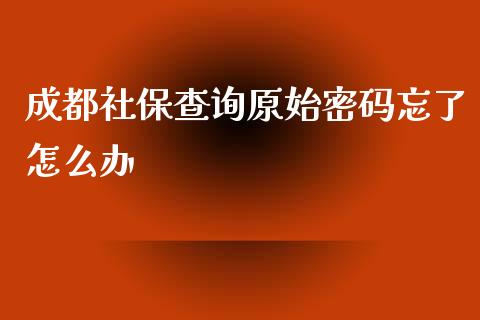 成都社保查询原始密码忘了怎么办_https://cj002.lansai.wang_保险问答_第1张