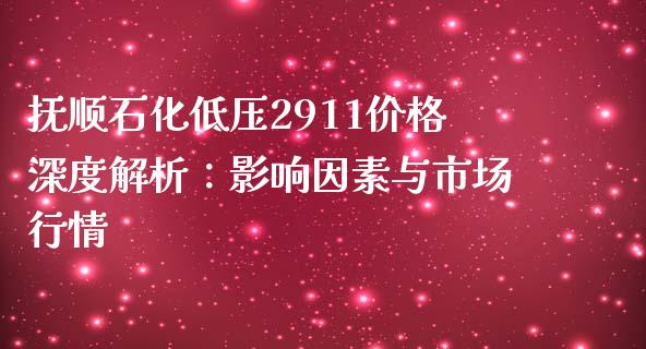 抚顺石化低压2911价格深度解析：影响因素与市场行情_https://cj002.lansai.wang_理财问答_第1张