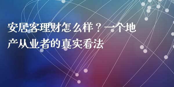 安居客理财怎么样？一个地产从业者的真实看法_https://cj002.lansai.wang_财经问答_第1张