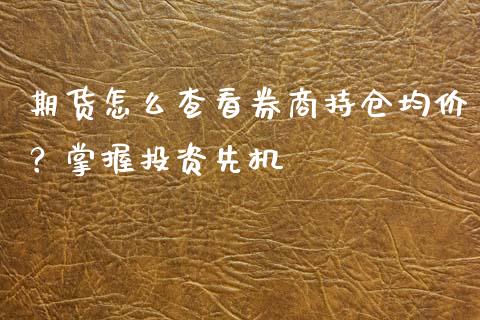期货怎么查看券商持仓均价？掌握投资先机_https://cj002.lansai.wang_财经百问_第1张