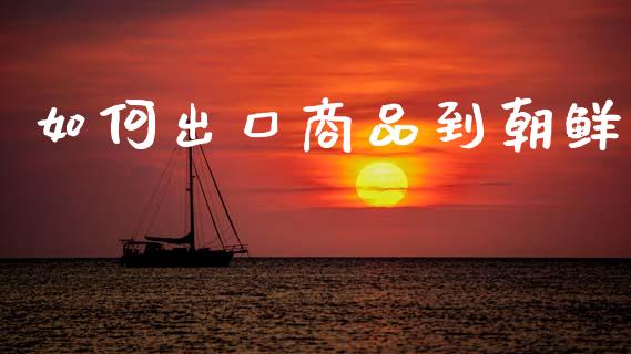 如何出口商品到朝鲜_https://cj002.lansai.wang_保险问答_第1张