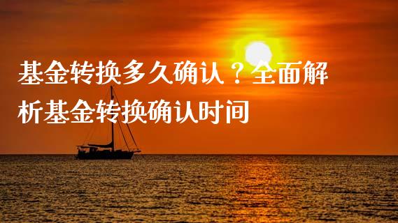 基金转换多久确认？全面解析基金转换确认时间_https://cj002.lansai.wang_理财问答_第1张