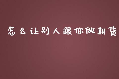 怎么让别人跟你做期货_https://cj002.lansai.wang_期货问答_第1张