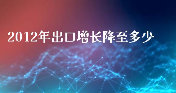 2012年出口增长降至多少_https://cj002.lansai.wang_财经百问_第1张