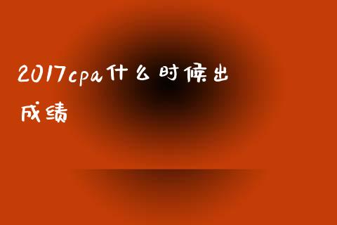 2017cpa什么时候出成绩_https://cj002.lansai.wang_会计问答_第1张