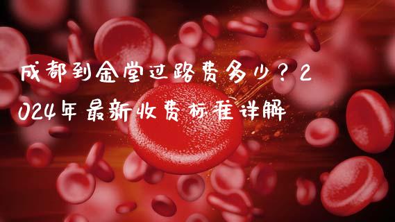 成都到金堂过路费多少？2024年最新收费标准详解_https://cj002.lansai.wang_理财问答_第1张