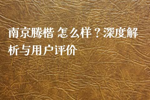 南京腾楷 怎么样？深度解析与用户评价_https://cj002.lansai.wang_财经问答_第1张