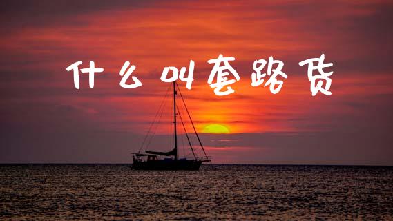 什么叫套路货_财经百问_第1张_财经百问网 什么叫套路货_https://cj002.lansai.wang_财经百问_第1张