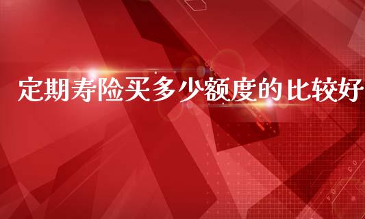 定期寿险买多少额度的比较好_https://cj002.lansai.wang_会计问答_第1张